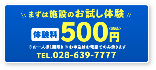 まずは施設のお試し体験体験料税込500円 TEL.028-639-7777