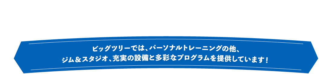 ビッグツリーでは、パーソナルトレーニングの他、ジム＆スタジオ、充実の設備と多彩なプログラムを提供しています！