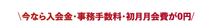 今なら入会金・事務手数料・初月月会費が0円