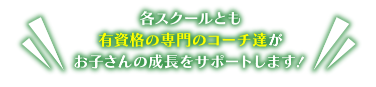 各スクールとも有資格の専門のコーチ達がお子さんの成長をサポートします！