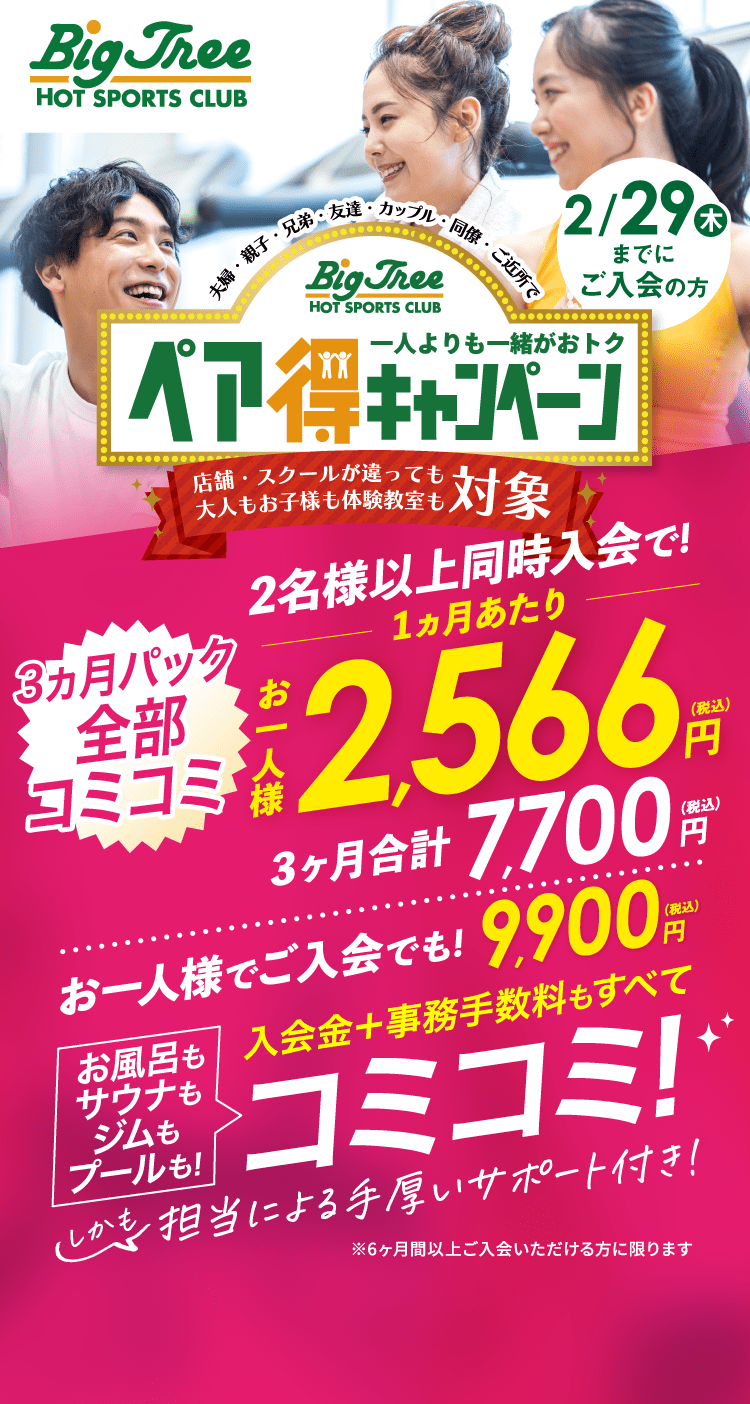 2/29(木)までにご入会の方限定 ペア得キャンペーン 3ヶ月パック全部コミコミ2名様以上同時入会で！1ヶ月あたりお一人様2,566円 入会金+事務手数料もすべてコミコミ！
