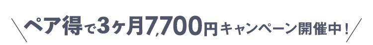 ペア得で3ヶ月7,700円キャンペーン開催中！