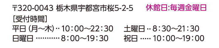 〒320-0043 栃木県宇都宮市桜5-2-5 休館日:毎週金曜日 【営業時間】月〜木10:00〜22:30 / 土8:30〜21:30 / 日8:00〜19:30 / 祝10:00〜19:00