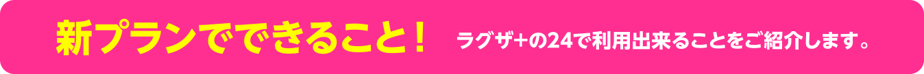 新プランでできること！ラグザ+の24で利用出来ることをご紹介します。