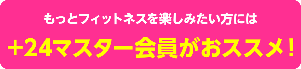 もっとフィットネスを楽しみたい方には＋24マスター会員がおススメ！