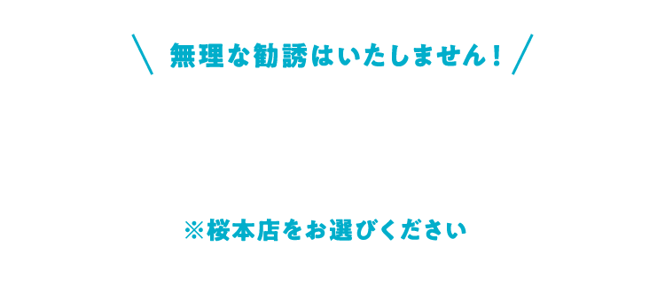 無理な勧誘はいたしません！※桜本店をお選びください